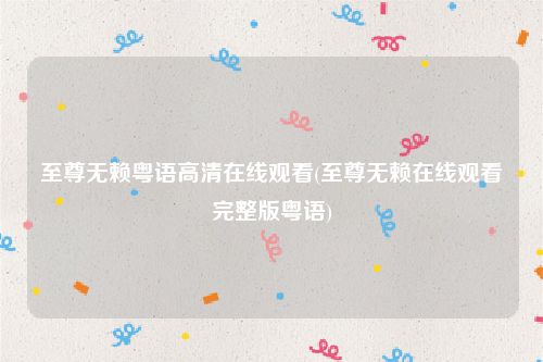 至尊无赖粤语高清在线观看(至尊无赖在线观看完整版粤语)