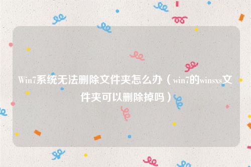 Win7系统无法删除文件夹怎么办（win7的winsxs文件夹可以删除掉吗）