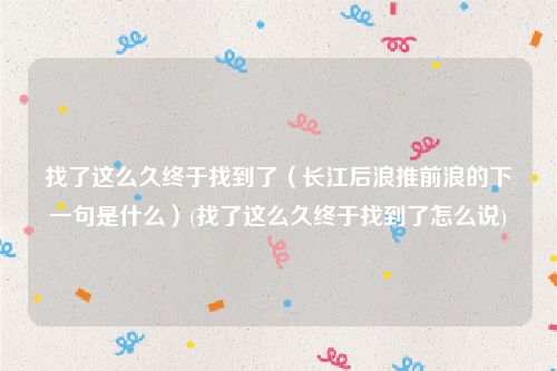 找了这么久终于找到了（长江后浪推前浪的下一句是什么）(找了这么久终于找到了怎么说)
