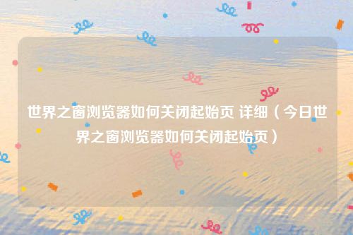 世界之窗浏览器如何关闭起始页 详细（今日世界之窗浏览器如何关闭起始页）