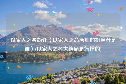 以家人之名简介（以家人之命唐灿的扮演者是谁）(以家人之名大结局是怎样的)