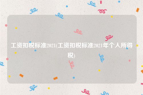 工资扣税标准2021(工资扣税标准2021年个人所得税)