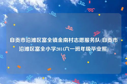 自贡市沿滩区富全镇金南村志愿服务队(自贡市沿滩区富全小学2014六一班年级毕业照)
