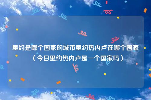 里约是哪个国家的城市里约热内卢在哪个国家（今日里约热内卢是一个国家吗）