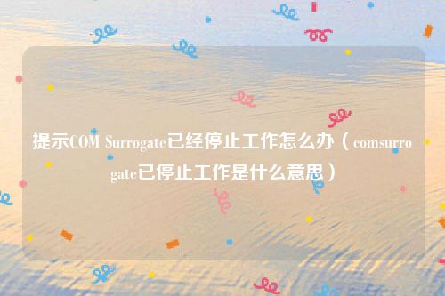 提示COM Surrogate已经停止工作怎么办（comsurrogate已停止工作是什么意思）