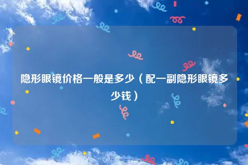 隐形眼镜价格一般是多少（配一副隐形眼镜多少钱）