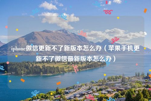 iphone微信更新不了新版本怎么办（苹果手机更新不了微信最新版本怎么办）