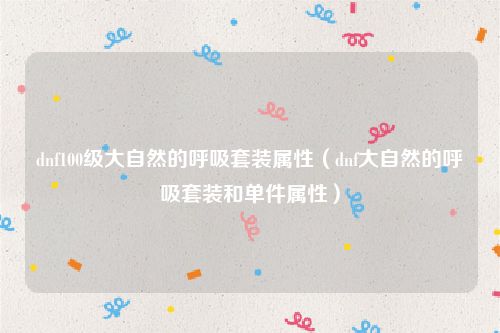dnf100级大自然的呼吸套装属性（dnf大自然的呼吸套装和单件属性）