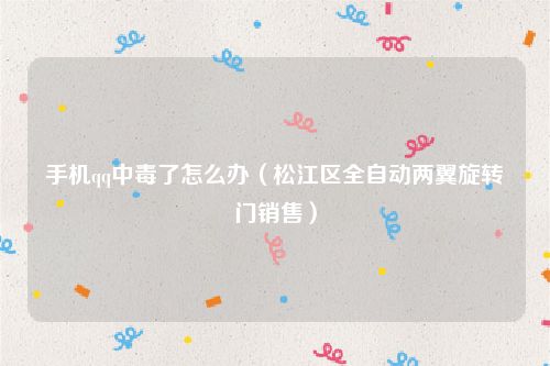 手机qq中毒了怎么办（松江区全自动两翼旋转门销售）