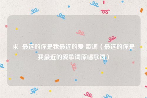 求  最远的你是我最近的爱 歌词（最远的你是我最近的爱歌词原唱歌词）