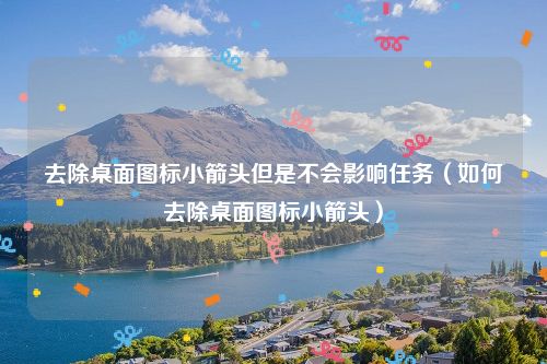 去除桌面图标小箭头但是不会影响任务（如何去除桌面图标小箭头）