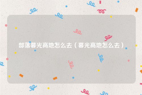 部落暮光高地怎么去（暮光高地怎么去）