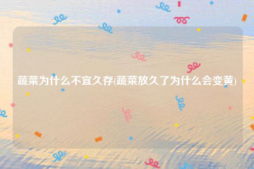 蔬菜为什么不宜久存(蔬菜放久了为什么会变黄)
