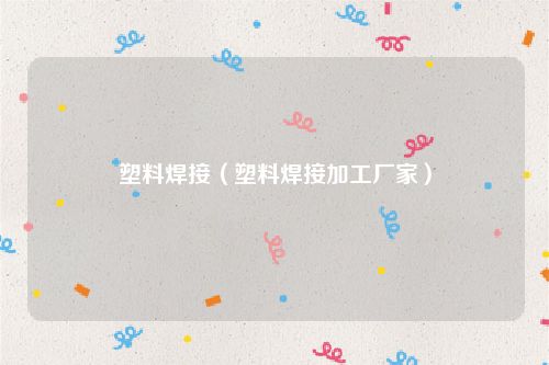 塑料焊接（塑料焊接加工厂家）