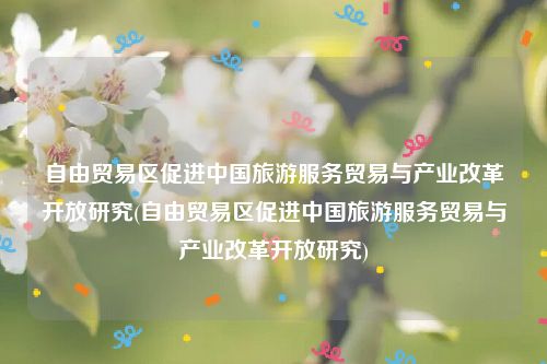 自由贸易区促进中国旅游服务贸易与产业改革开放研究(自由贸易区促进中国旅游服务贸易与产业改革开放研究)