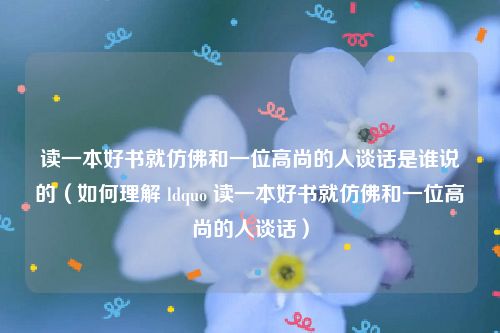 读一本好书就仿佛和一位高尚的人谈话是谁说的（如何理解 ldquo 读一本好书就仿佛和一位高尚的人谈话）