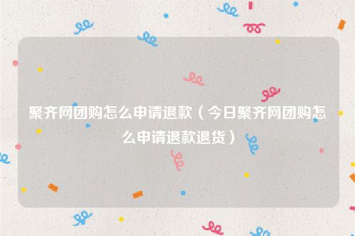 聚齐网团购怎么申请退款（今日聚齐网团购怎么申请退款退货）