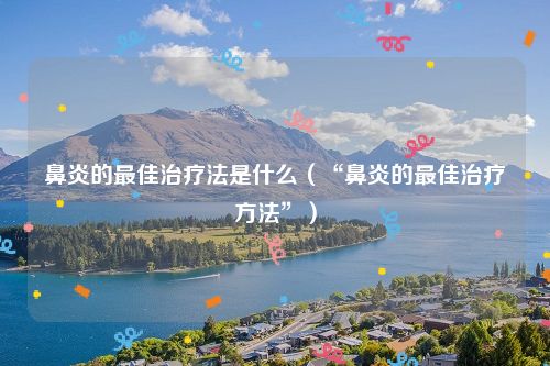 鼻炎的最佳治疗法是什么（“鼻炎的最佳治疗方法”）