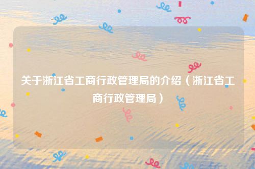 关于浙江省工商行政管理局的介绍（浙江省工商行政管理局）