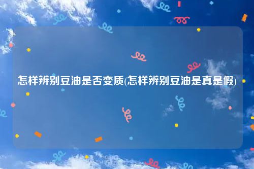 怎样辨别豆油是否变质(怎样辨别豆油是真是假)