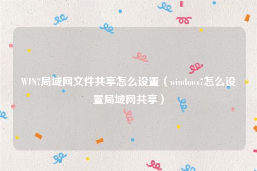 WIN7局域网文件共享怎么设置（windows7怎么设置局域网共享）