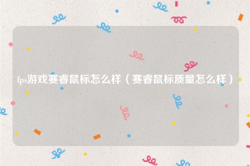 fps游戏赛睿鼠标怎么样（赛睿鼠标质量怎么样）