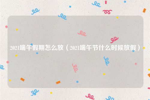 2021端午假期怎么放（2021端午节什么时候放假）