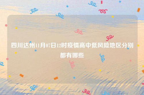 四川达州11月07日12时疫情高中低风险地区分别都有哪些