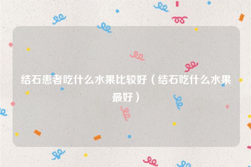 结石患者吃什么水果比较好（结石吃什么水果最好）