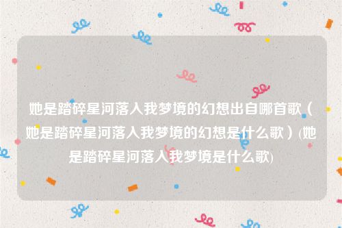 她是踏碎星河落入我梦境的幻想出自哪首歌（她是踏碎星河落入我梦境的幻想是什么歌）(她是踏碎星河落入我梦境是什么歌)