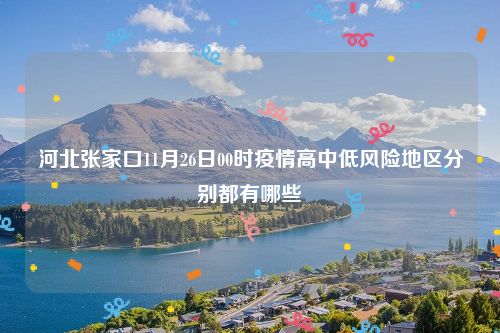 河北张家口11月26日00时疫情高中低风险地区分别都有哪些