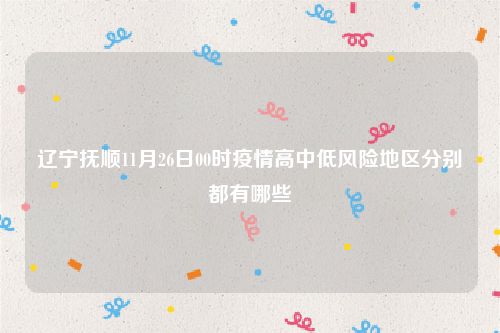 辽宁抚顺11月26日00时疫情高中低风险地区分别都有哪些
