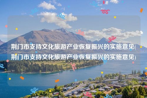 荆门市支持文化旅游产业恢复振兴的实施意见(荆门市支持文化旅游产业恢复振兴的实施意见)