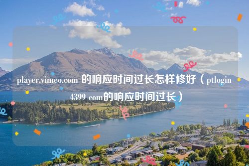 player.vimeo.com 的响应时间过长怎样修好（ptlogin 4399 com的响应时间过长）