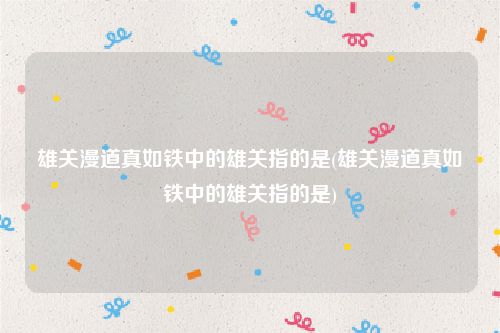 雄关漫道真如铁中的雄关指的是(雄关漫道真如铁中的雄关指的是)