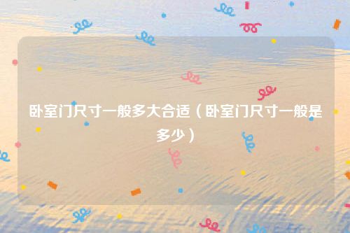卧室门尺寸一般多大合适（卧室门尺寸一般是多少）