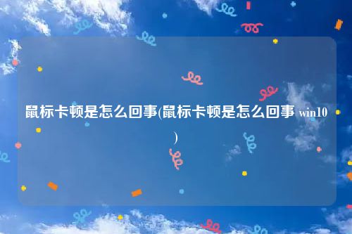 鼠标卡顿是怎么回事(鼠标卡顿是怎么回事 win10)