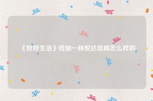 《好好生活》钱加一林悦达结局怎么样的