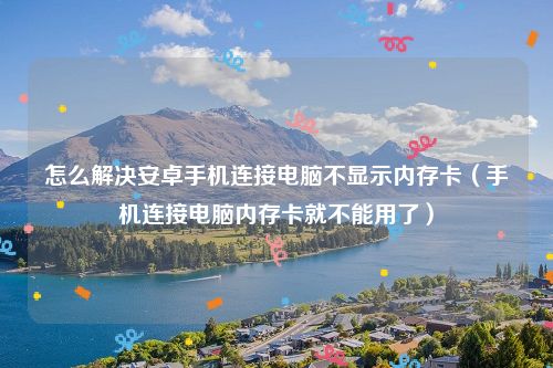怎么解决安卓手机连接电脑不显示内存卡（手机连接电脑内存卡就不能用了）
