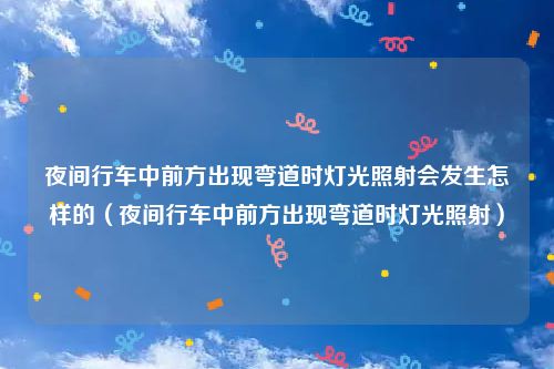 夜间行车中前方出现弯道时灯光照射会发生怎样的（夜间行车中前方出现弯道时灯光照射）