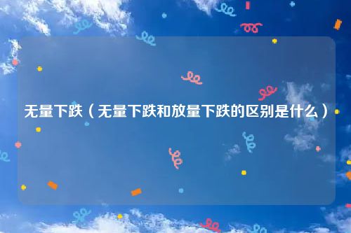 无量下跌（无量下跌和放量下跌的区别是什么）