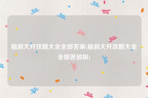 脑洞大开攻略大全全部答案(脑洞大开攻略大全全部答侦探)