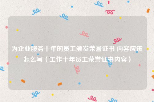 为企业服务十年的员工颁发荣誉证书 内容应该怎么写（工作十年员工荣誉证书内容）