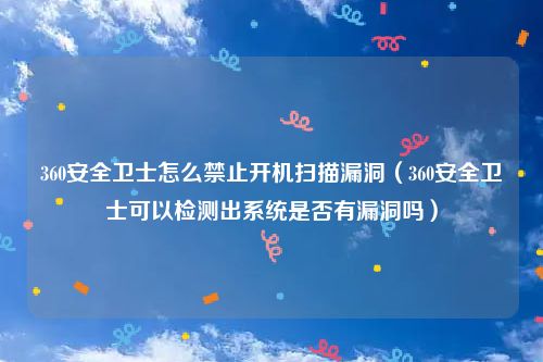 360安全卫士怎么禁止开机扫描漏洞（360安全卫士可以检测出系统是否有漏洞吗）