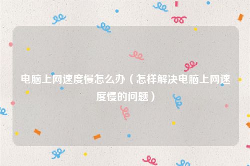 电脑上网速度慢怎么办（怎样解决电脑上网速度慢的问题）