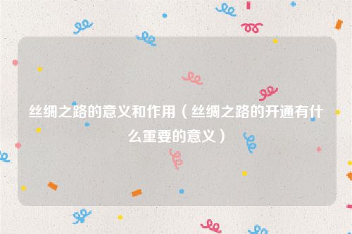 丝绸之路的意义和作用（丝绸之路的开通有什么重要的意义）