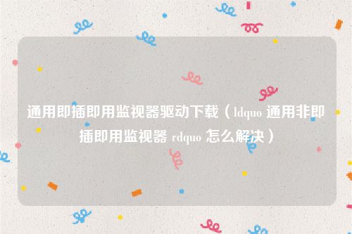 通用即插即用监视器驱动下载（ldquo 通用非即插即用监视器 rdquo 怎么解决）