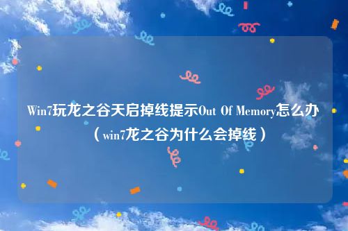 Win7玩龙之谷天启掉线提示Out Of Memory怎么办（win7龙之谷为什么会掉线）
