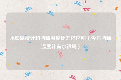 水银温度计和酒精温度计怎样区别（今日酒精温度计有水银吗）