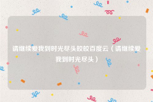 请继续爱我到时光尽头皎皎百度云（请继续爱我到时光尽头）